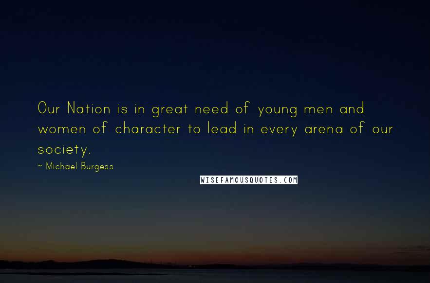 Michael Burgess quotes: Our Nation is in great need of young men and women of character to lead in every arena of our society.