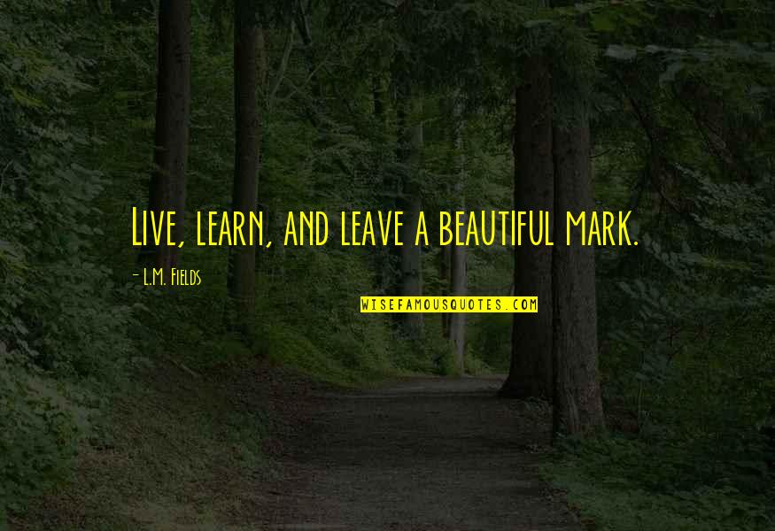 Michael Burleigh Quotes By L.M. Fields: Live, learn, and leave a beautiful mark. Michael Burleigh Quotes By L.M. Fields: Live, learn, and leave a beautiful mark.
