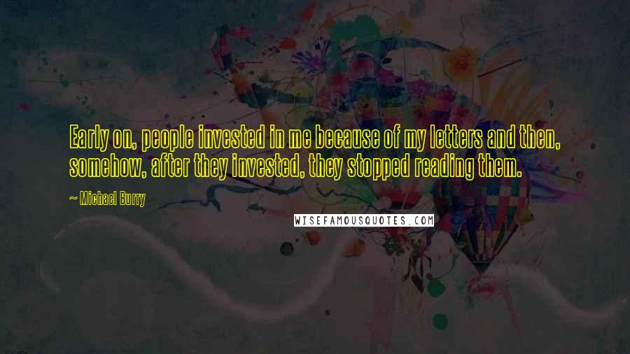 Michael Burry quotes: Early on, people invested in me because of my letters and then, somehow, after they invested, they stopped reading them.