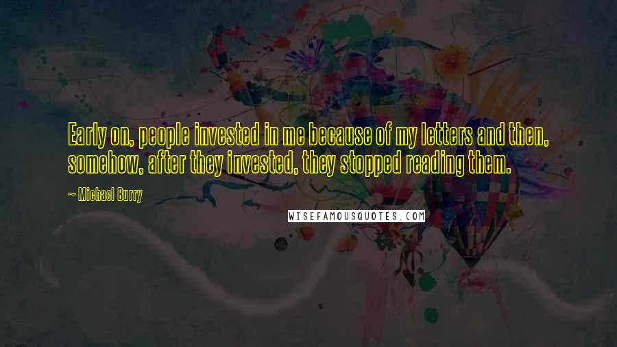 Michael Burry quotes: Early on, people invested in me because of my letters and then, somehow, after they invested, they stopped reading them. Michael Burry quotes: Early on, people invested in me because of my letters and then, somehow, after they invested, they stopped reading them.