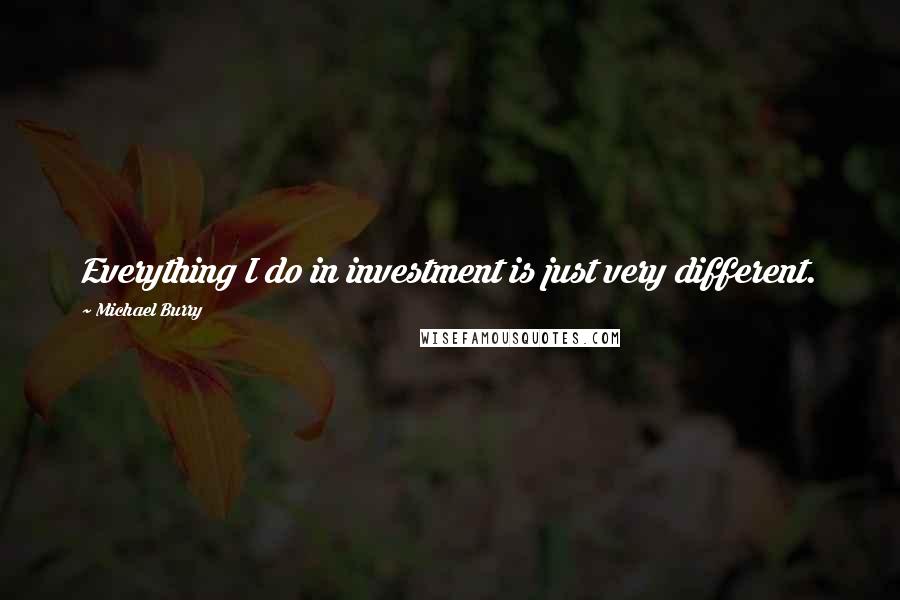 Michael Burry quotes: Everything I do in investment is just very different.