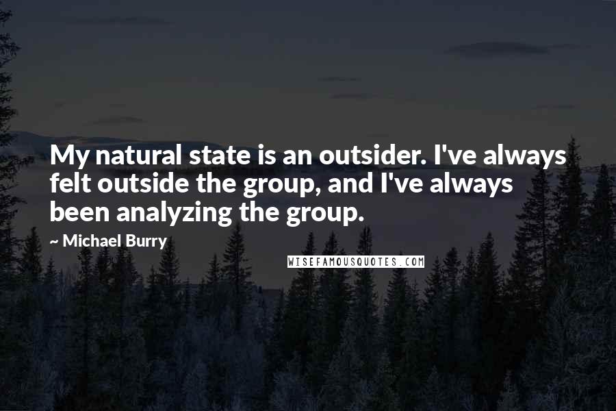 Michael Burry quotes: My natural state is an outsider. I've always felt outside the group, and I've always been analyzing the group.