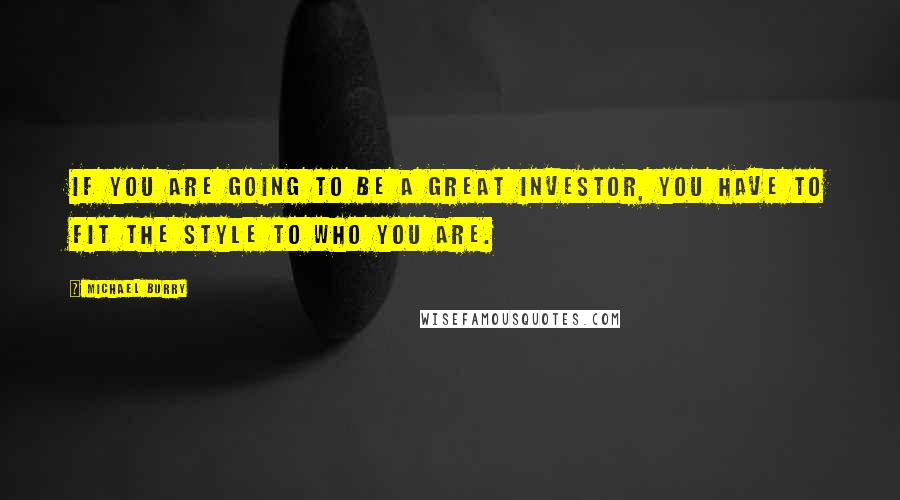 Michael Burry quotes: If you are going to be a great investor, you have to fit the style to who you are.