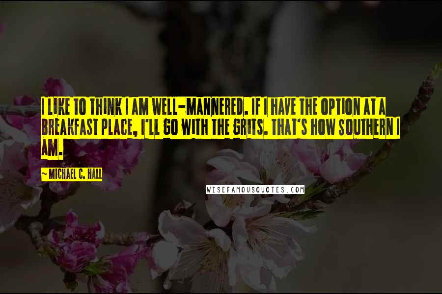 Michael C. Hall quotes: I like to think I am well-mannered. If I have the option at a breakfast place, I'll go with the grits. That's how Southern I am.