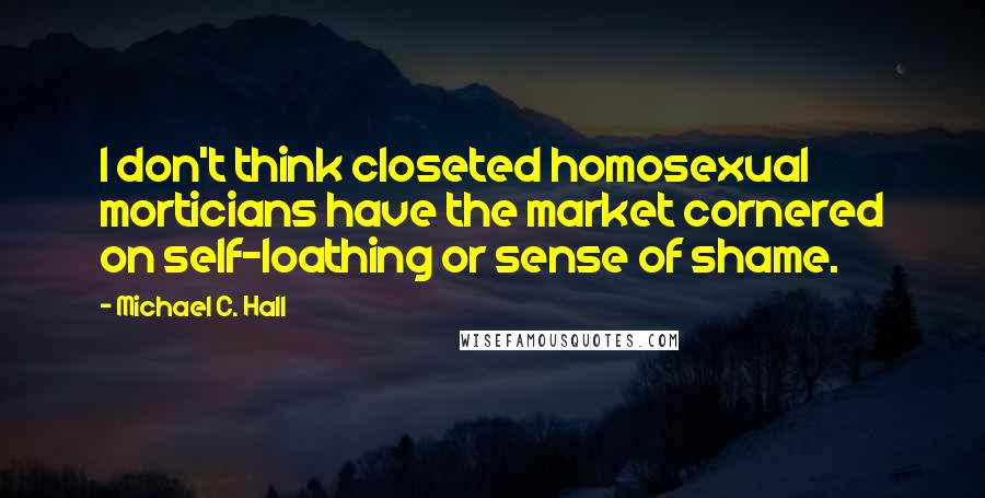 Michael C. Hall quotes: I don't think closeted homosexual morticians have the market cornered on self-loathing or sense of shame.