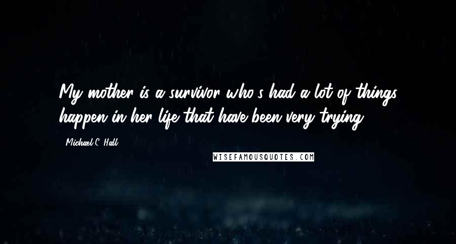 Michael C. Hall quotes: My mother is a survivor who's had a lot of things happen in her life that have been very trying.