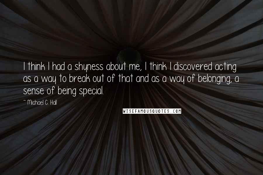 Michael C. Hall quotes: I think I had a shyness about me, I think I discovered acting as a way to break out of that and as a way of belonging, a sense of