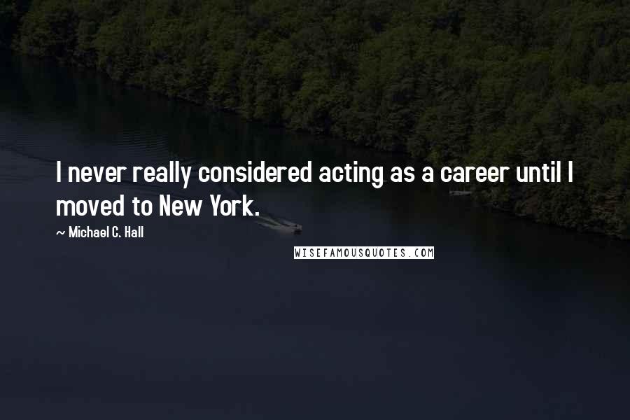 Michael C. Hall quotes: I never really considered acting as a career until I moved to New York.