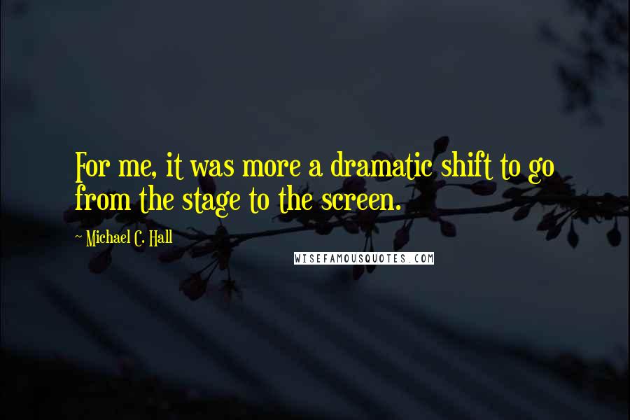 Michael C. Hall quotes: For me, it was more a dramatic shift to go from the stage to the screen.