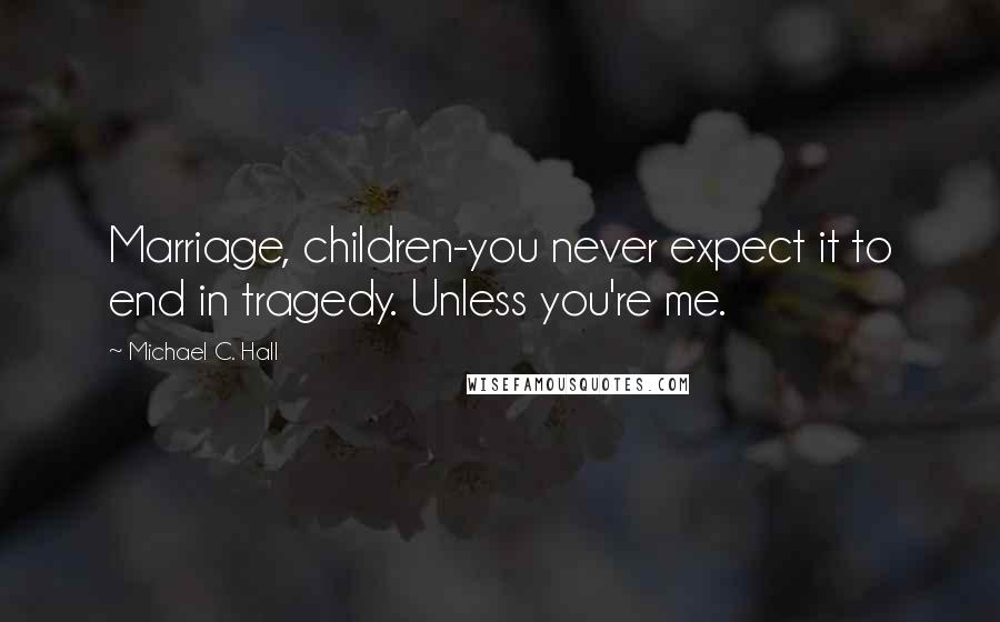 Michael C. Hall quotes: Marriage, children-you never expect it to end in tragedy. Unless you're me.