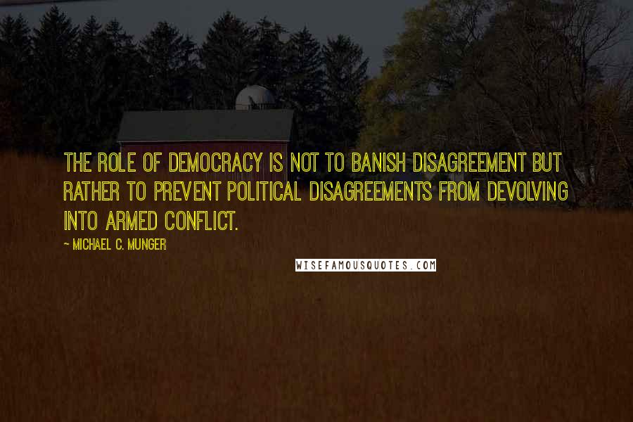 Michael C. Munger quotes: The role of democracy is not to banish disagreement but rather to prevent political disagreements from devolving into armed conflict.