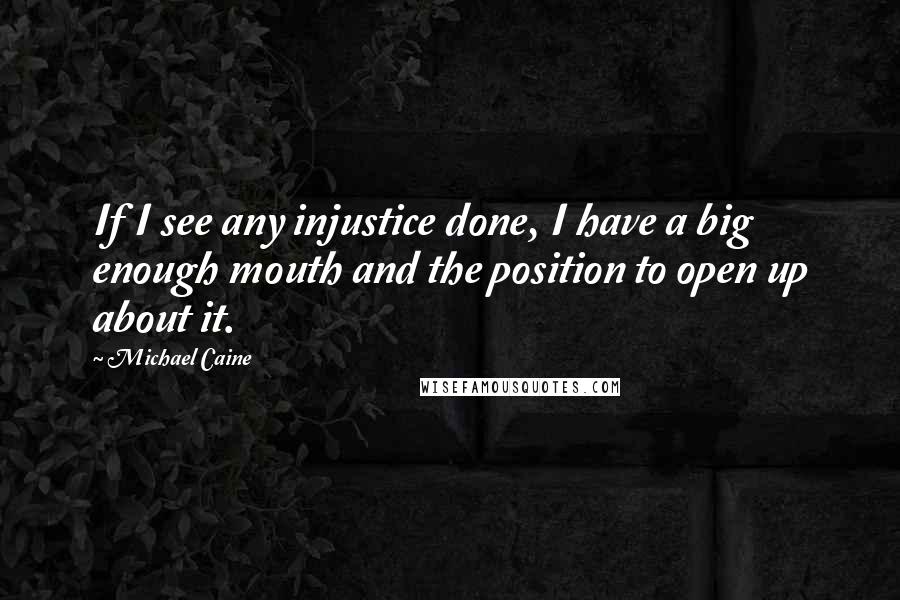 Michael Caine quotes: If I see any injustice done, I have a big enough mouth and the position to open up about it.