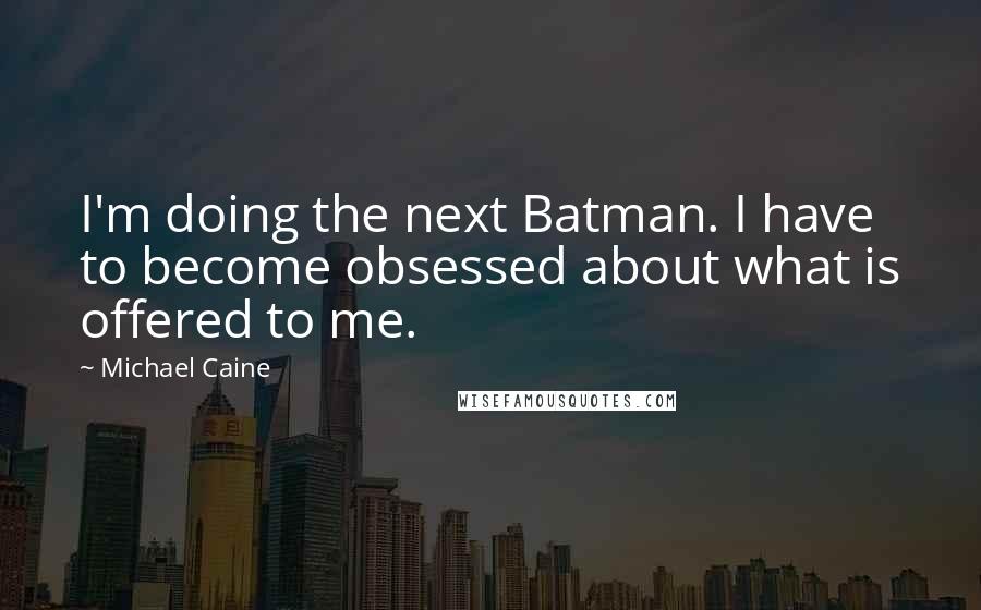Michael Caine quotes: I'm doing the next Batman. I have to become obsessed about what is offered to me.