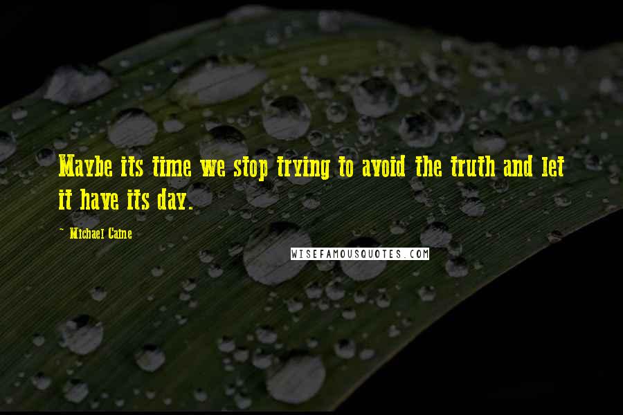 Michael Caine quotes: Maybe its time we stop trying to avoid the truth and let it have its day.