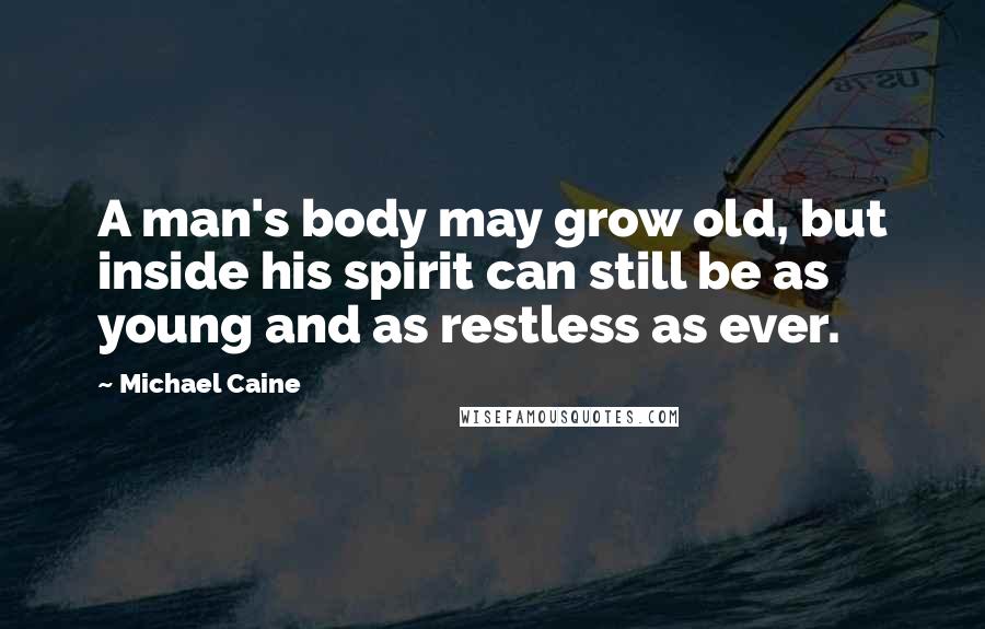 Michael Caine quotes: A man's body may grow old, but inside his spirit can still be as young and as restless as ever.