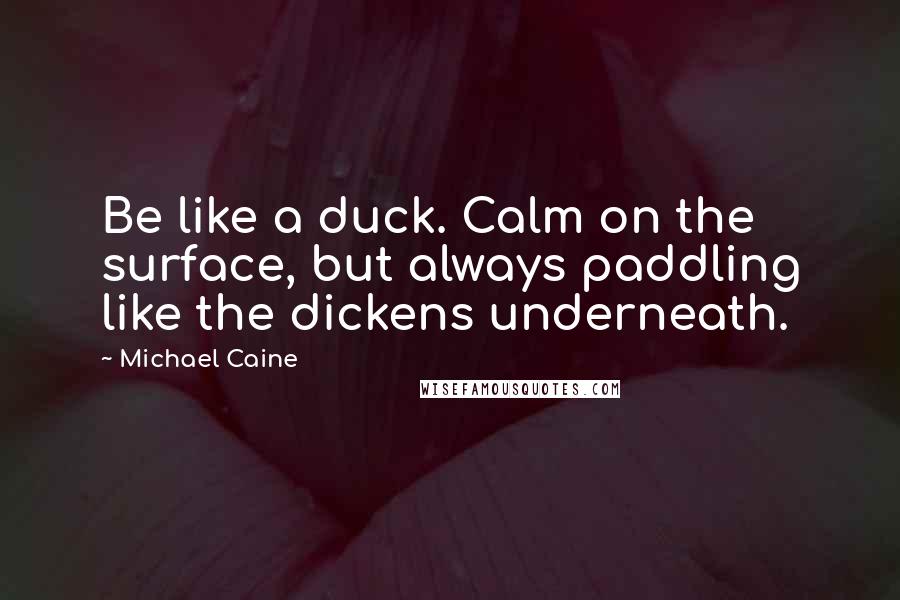Michael Caine quotes: Be like a duck. Calm on the surface, but always paddling like the dickens underneath.
