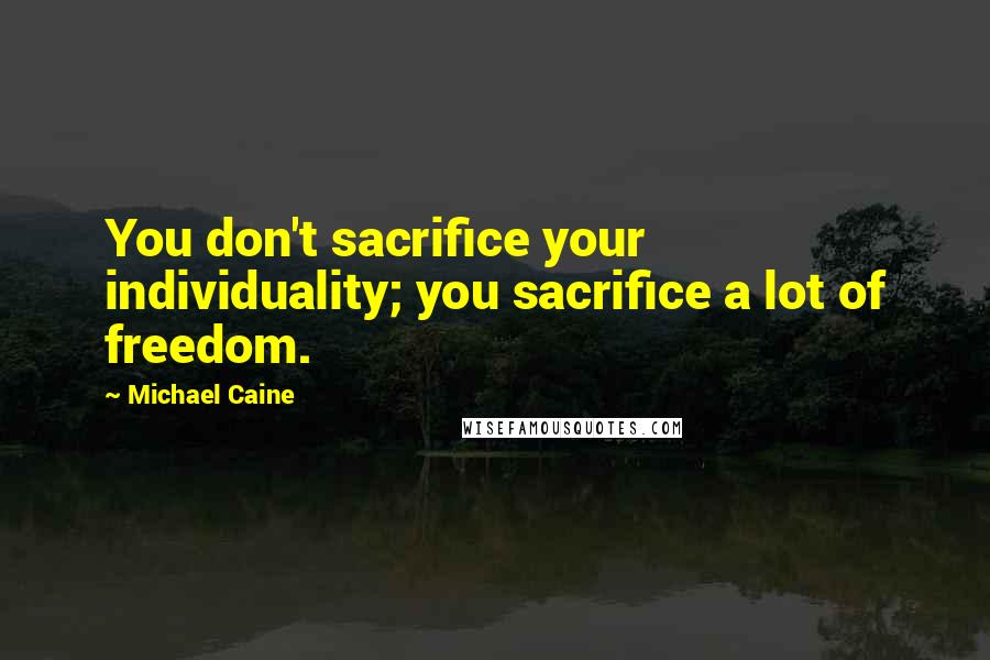 Michael Caine quotes: You don't sacrifice your individuality; you sacrifice a lot of freedom.