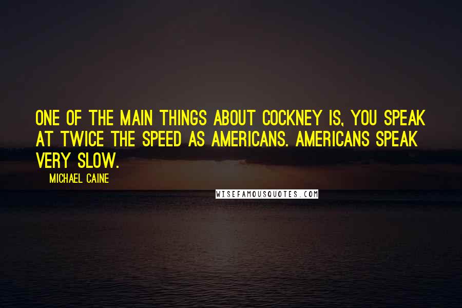 Michael Caine quotes: One of the main things about Cockney is, you speak at twice the speed as Americans. Americans speak very slow.