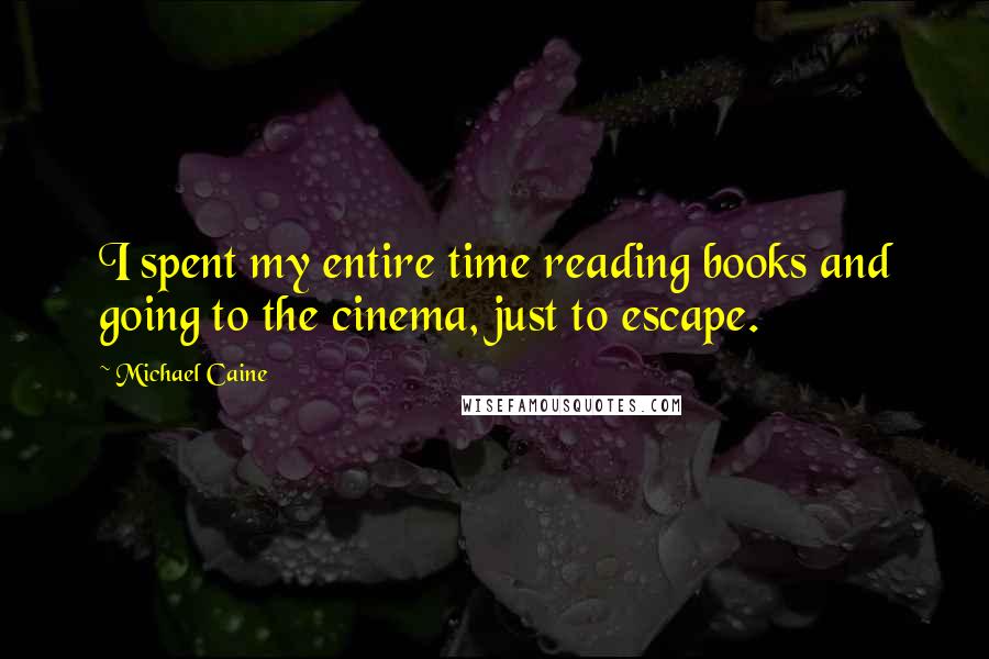 Michael Caine quotes: I spent my entire time reading books and going to the cinema, just to escape.