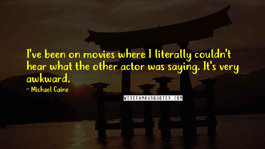 Michael Caine quotes: I've been on movies where I literally couldn't hear what the other actor was saying. It's very awkward.