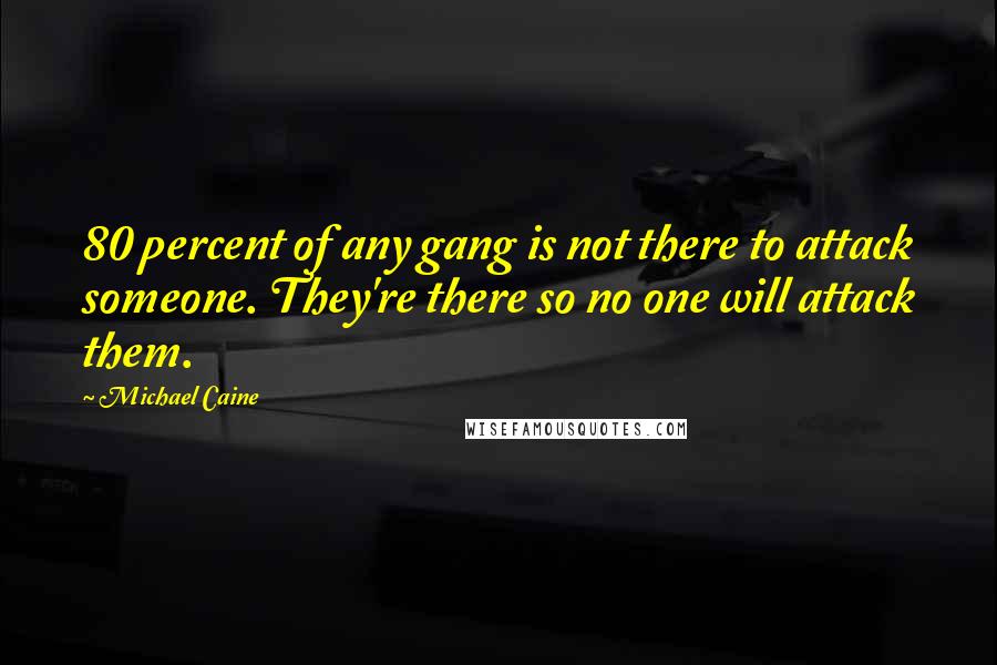 Michael Caine quotes: 80 percent of any gang is not there to attack someone. They're there so no one will attack them.