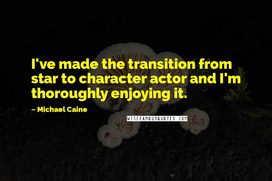 Michael Caine quotes: I've made the transition from star to character actor and I'm thoroughly enjoying it.