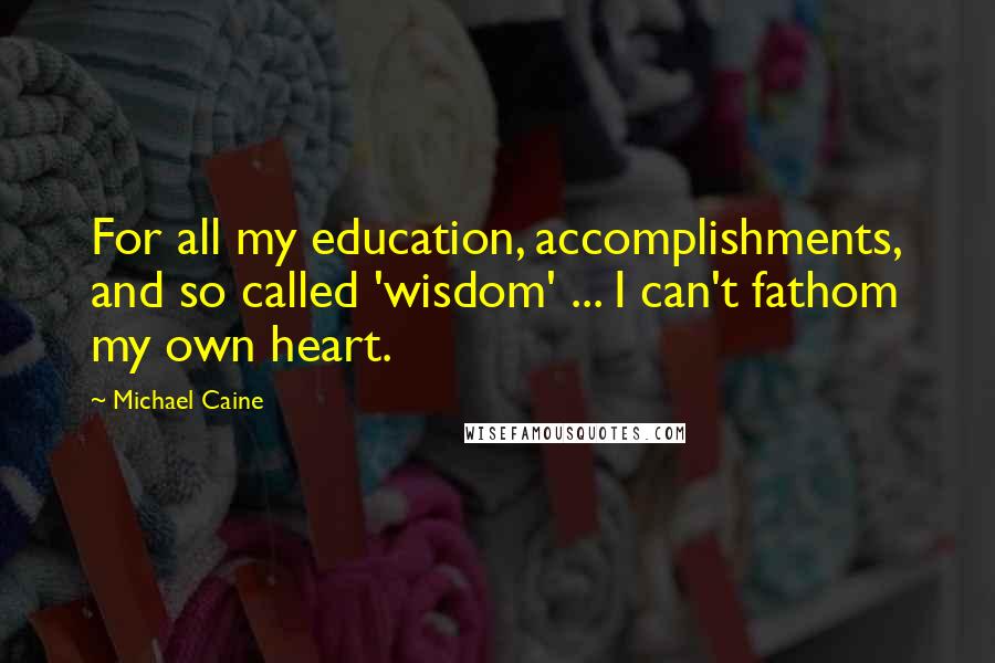 Michael Caine quotes: For all my education, accomplishments, and so called 'wisdom' ... I can't fathom my own heart.