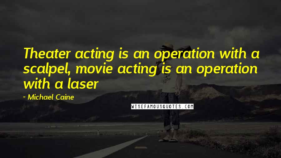 Michael Caine quotes: Theater acting is an operation with a scalpel, movie acting is an operation with a laser