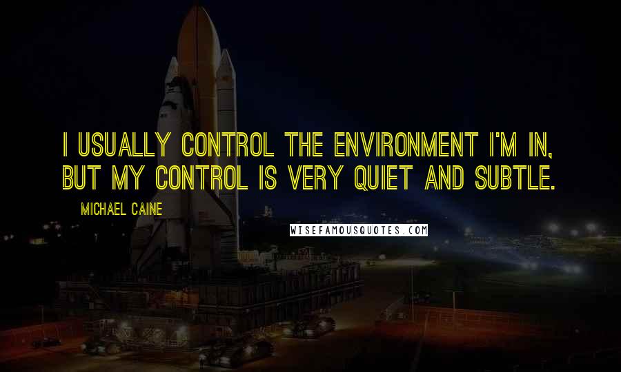 Michael Caine quotes: I usually control the environment I'm in, but my control is very quiet and subtle.