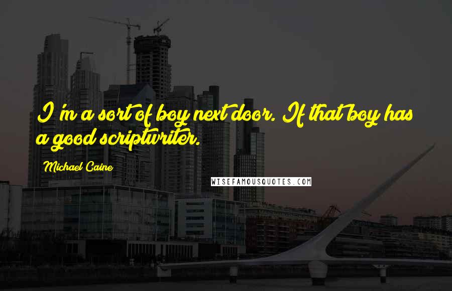 Michael Caine quotes: I'm a sort of boy next door. If that boy has a good scriptwriter.