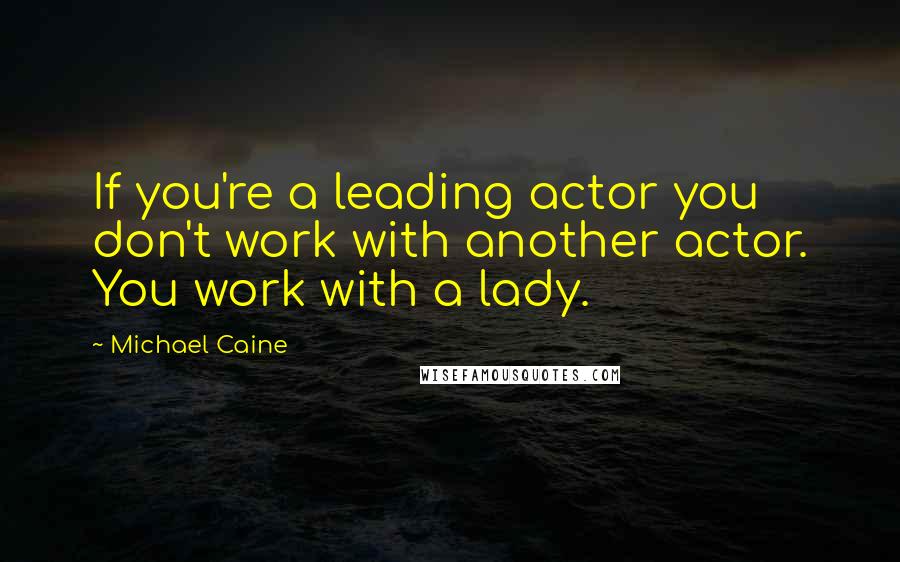 Michael Caine quotes: If you're a leading actor you don't work with another actor. You work with a lady.