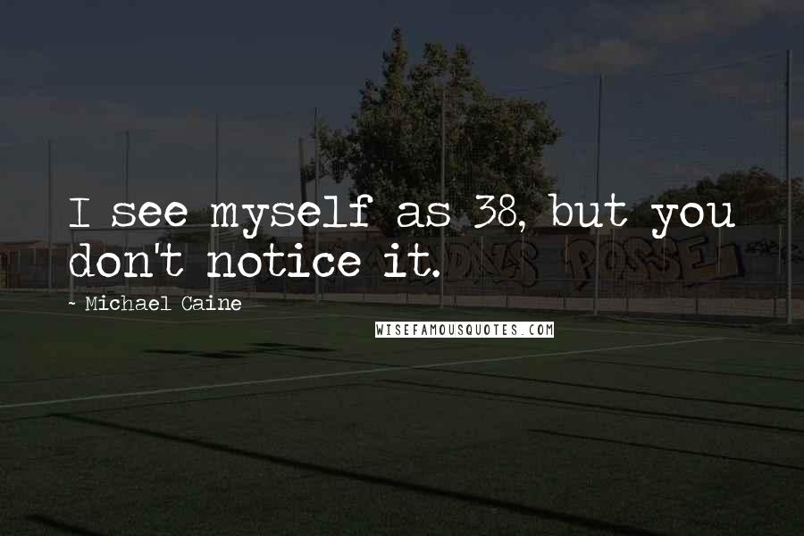 Michael Caine quotes: I see myself as 38, but you don't notice it.