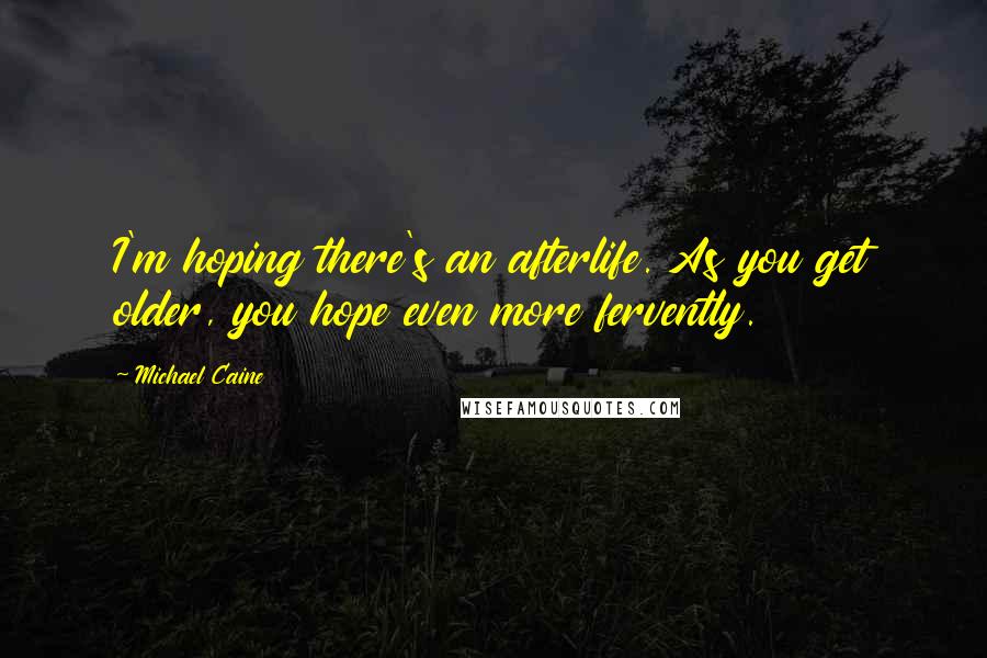 Michael Caine quotes: I'm hoping there's an afterlife. As you get older, you hope even more fervently.