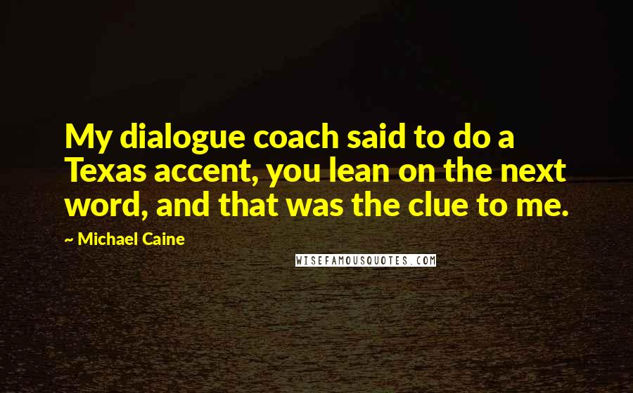 Michael Caine quotes: My dialogue coach said to do a Texas accent, you lean on the next word, and that was the clue to me.