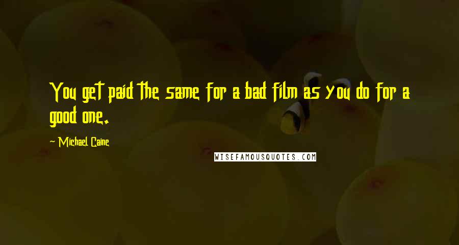 Michael Caine quotes: You get paid the same for a bad film as you do for a good one.