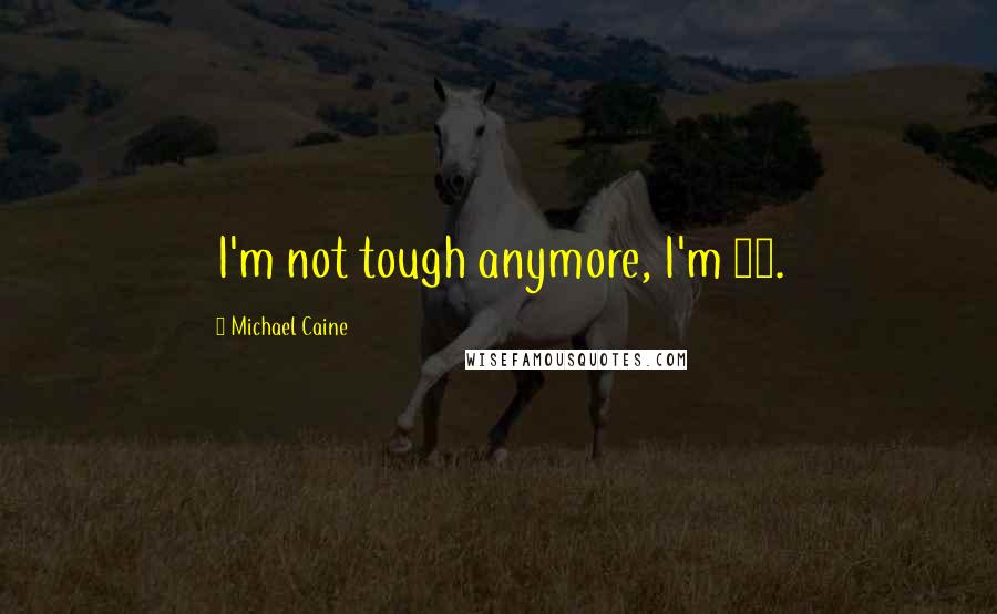 Michael Caine quotes: I'm not tough anymore, I'm 82.