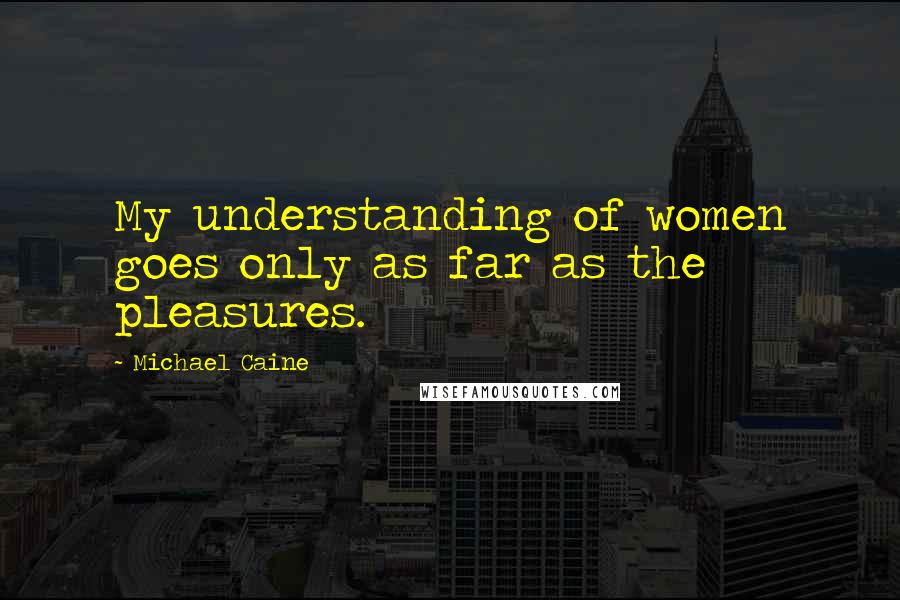Michael Caine quotes: My understanding of women goes only as far as the pleasures.