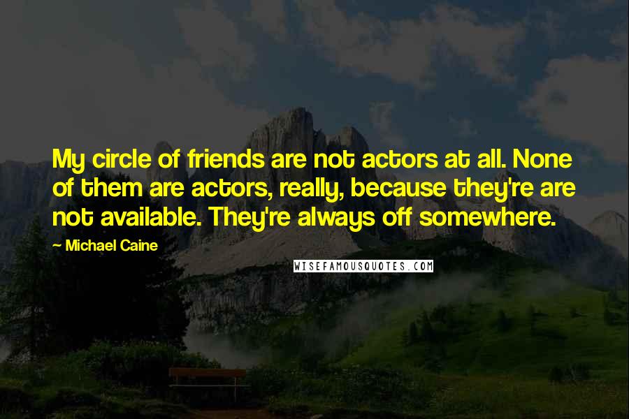 Michael Caine quotes: My circle of friends are not actors at all. None of them are actors, really, because they're are not available. They're always off somewhere.