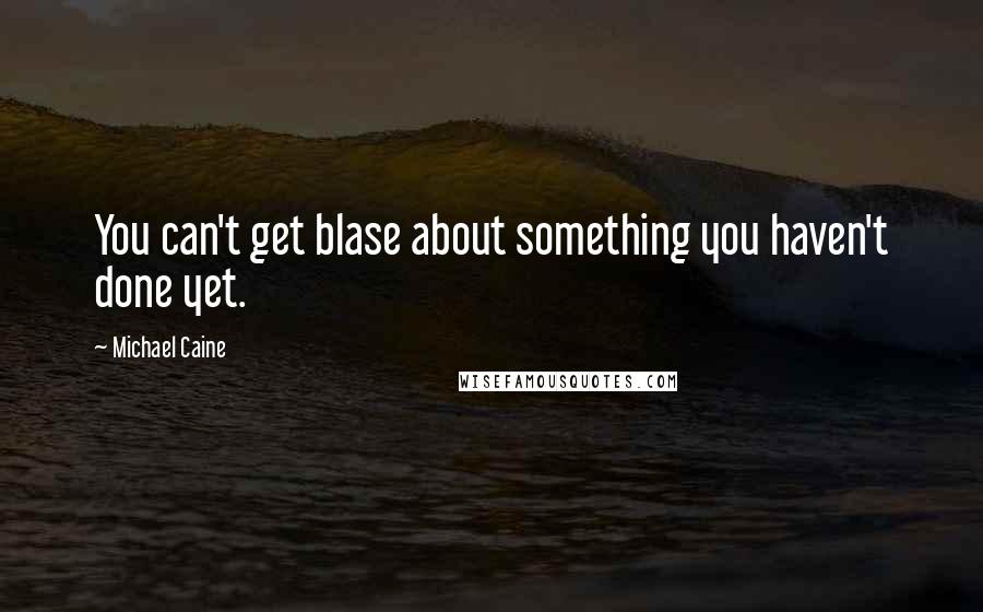 Michael Caine quotes: You can't get blase about something you haven't done yet.