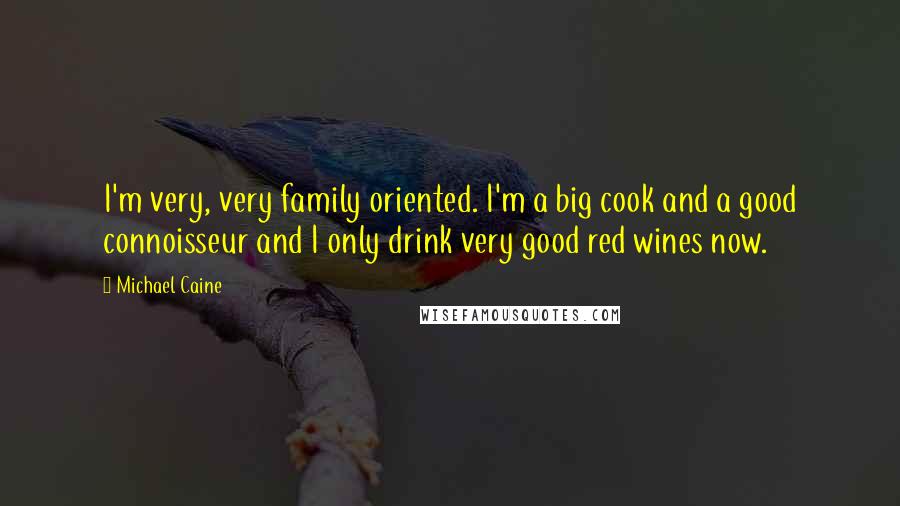 Michael Caine quotes: I'm very, very family oriented. I'm a big cook and a good connoisseur and I only drink very good red wines now.