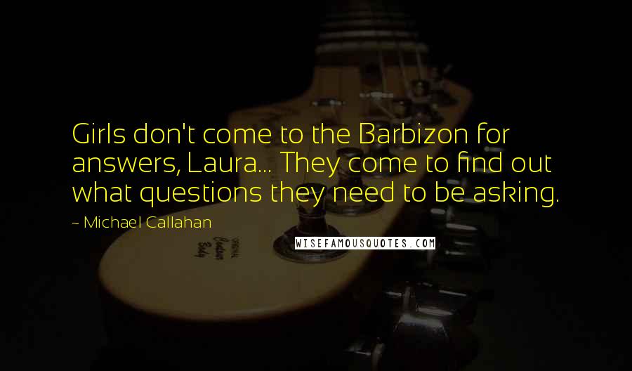 Michael Callahan quotes: Girls don't come to the Barbizon for answers, Laura... They come to find out what questions they need to be asking.