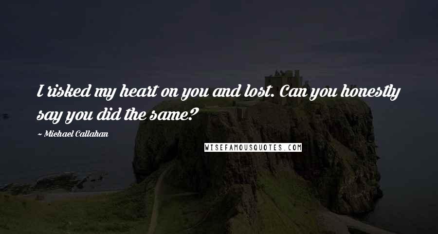 Michael Callahan quotes: I risked my heart on you and lost. Can you honestly say you did the same?