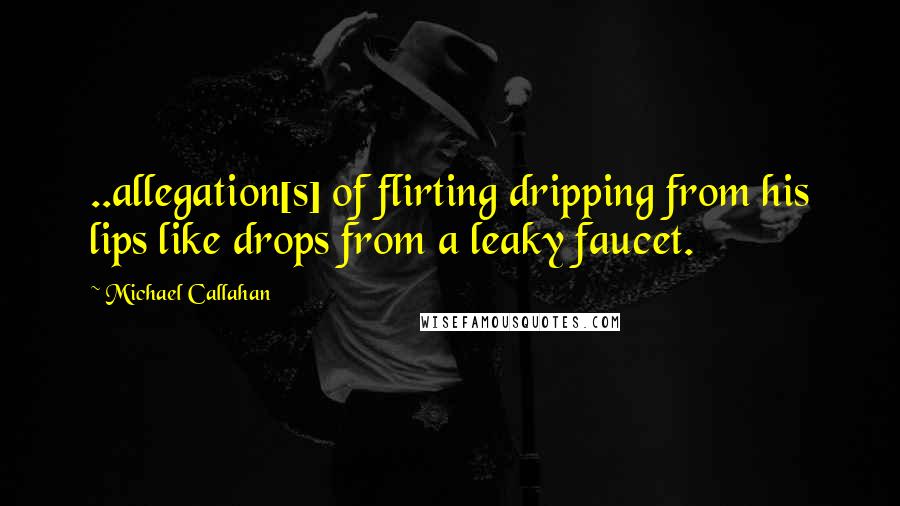 Michael Callahan quotes: ..allegation[s] of flirting dripping from his lips like drops from a leaky faucet.