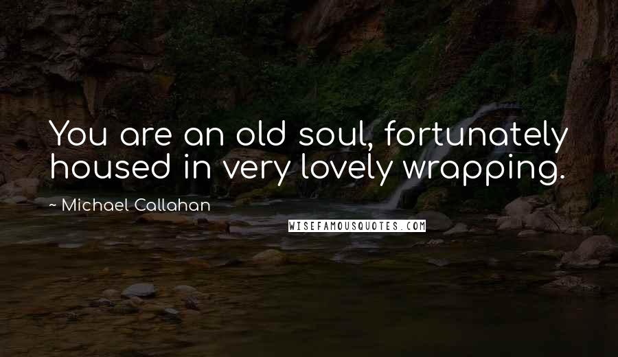 Michael Callahan quotes: You are an old soul, fortunately housed in very lovely wrapping.