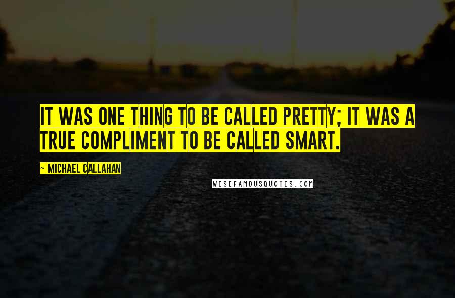 Michael Callahan quotes: It was one thing to be called pretty; it was a true compliment to be called smart.