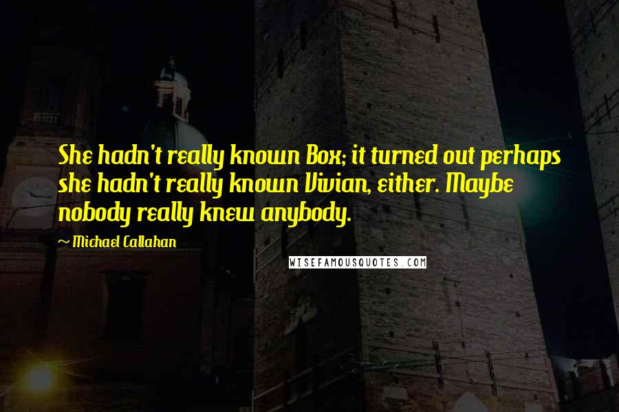 Michael Callahan quotes: She hadn't really known Box; it turned out perhaps she hadn't really known Vivian, either. Maybe nobody really knew anybody.