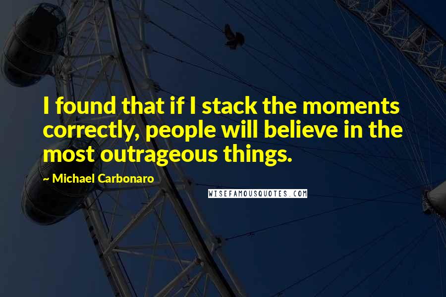 Michael Carbonaro quotes: I found that if I stack the moments correctly, people will believe in the most outrageous things.