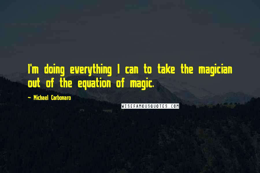 Michael Carbonaro quotes: I'm doing everything I can to take the magician out of the equation of magic.