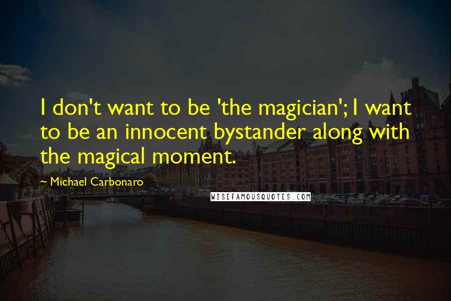 Michael Carbonaro quotes: I don't want to be 'the magician'; I want to be an innocent bystander along with the magical moment.