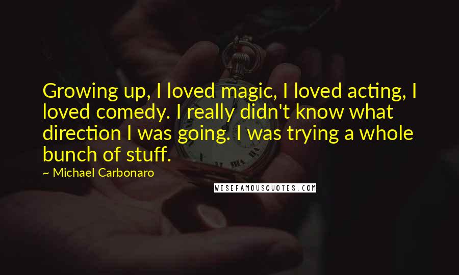 Michael Carbonaro quotes: Growing up, I loved magic, I loved acting, I loved comedy. I really didn't know what direction I was going. I was trying a whole bunch of stuff.
